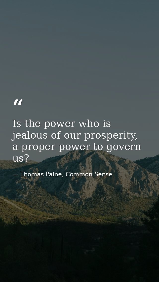 Is the power who is jealous of our prosperity, a proper power to govern us? — Thomas Paine, Common Sense