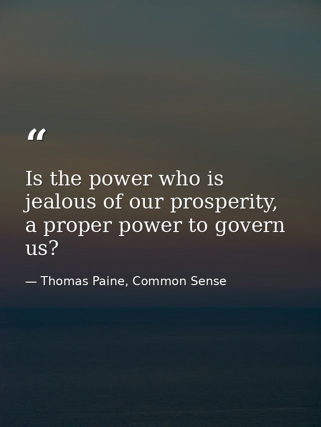 Is the power who is jealous of our prosperity, a proper power to govern us? — Thomas Paine, Common Sense