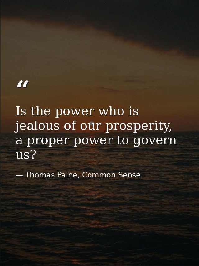 Is the power who is jealous of our prosperity, a proper power to govern us? — Thomas Paine, Common Sense