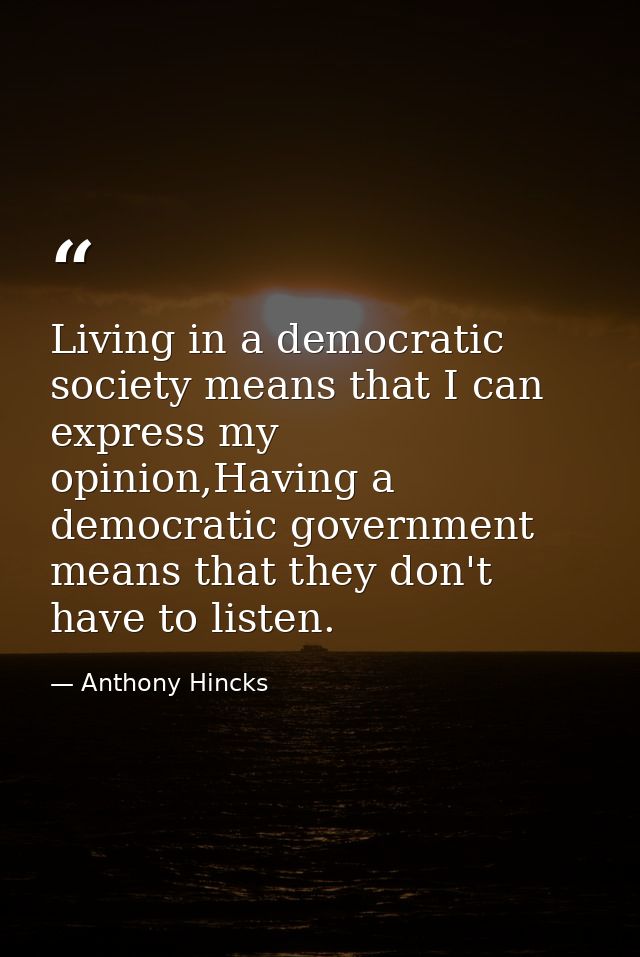 Living in a democratic society means that I can express my opinion,Having a democratic government means that they don't  — Anthony Hincks