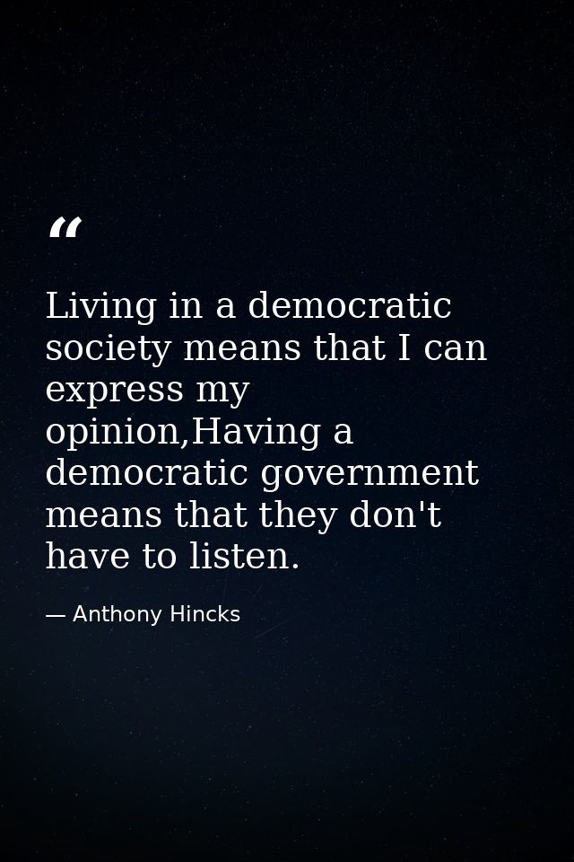 Living in a democratic society means that I can express my opinion,Having a democratic government means that they don't  — Anthony Hincks