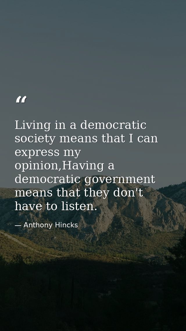 Living in a democratic society means that I can express my opinion,Having a democratic government means that they don't  — Anthony Hincks