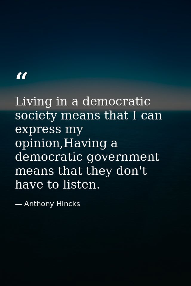 Living in a democratic society means that I can express my opinion,Having a democratic government means that they don't  — Anthony Hincks