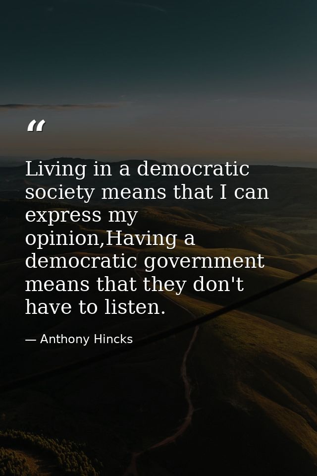 Living in a democratic society means that I can express my opinion,Having a democratic government means that they don't  — Anthony Hincks
