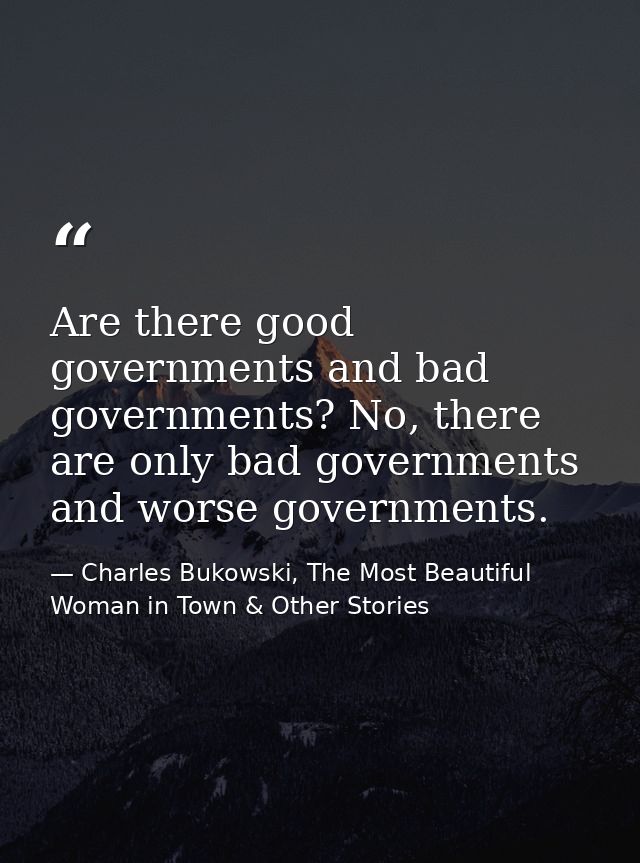 Are there good governments and bad governments? No, there are only bad governments and worse governments. — Charles Bukowski, The Most Beautiful Woman in Town & Other Stories