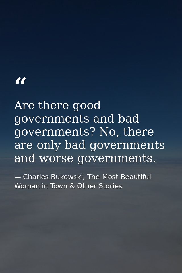 Are there good governments and bad governments? No, there are only bad governments and worse governments. — Charles Bukowski, The Most Beautiful Woman in Town & Other Stories