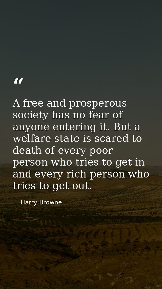 A free and prosperous society has no fear of anyone entering it. But a welfare state is scared to death of every poor pe — Harry Browne