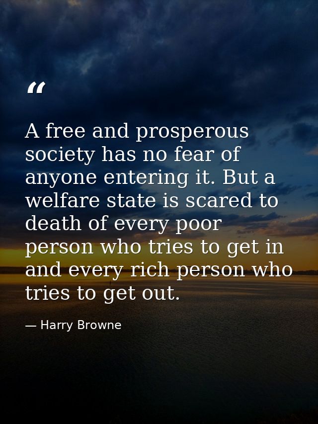 A free and prosperous society has no fear of anyone entering it. But a welfare state is scared to death of every poor pe — Harry Browne