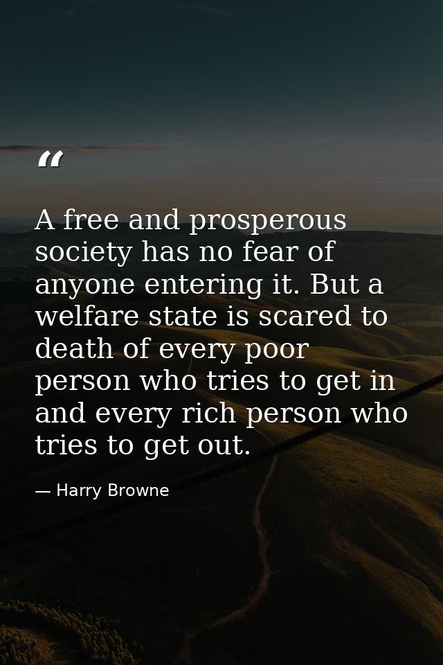 A free and prosperous society has no fear of anyone entering it. But a welfare state is scared to death of every poor pe — Harry Browne