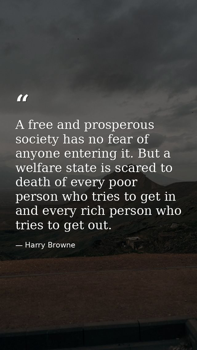 A free and prosperous society has no fear of anyone entering it. But a welfare state is scared to death of every poor pe — Harry Browne