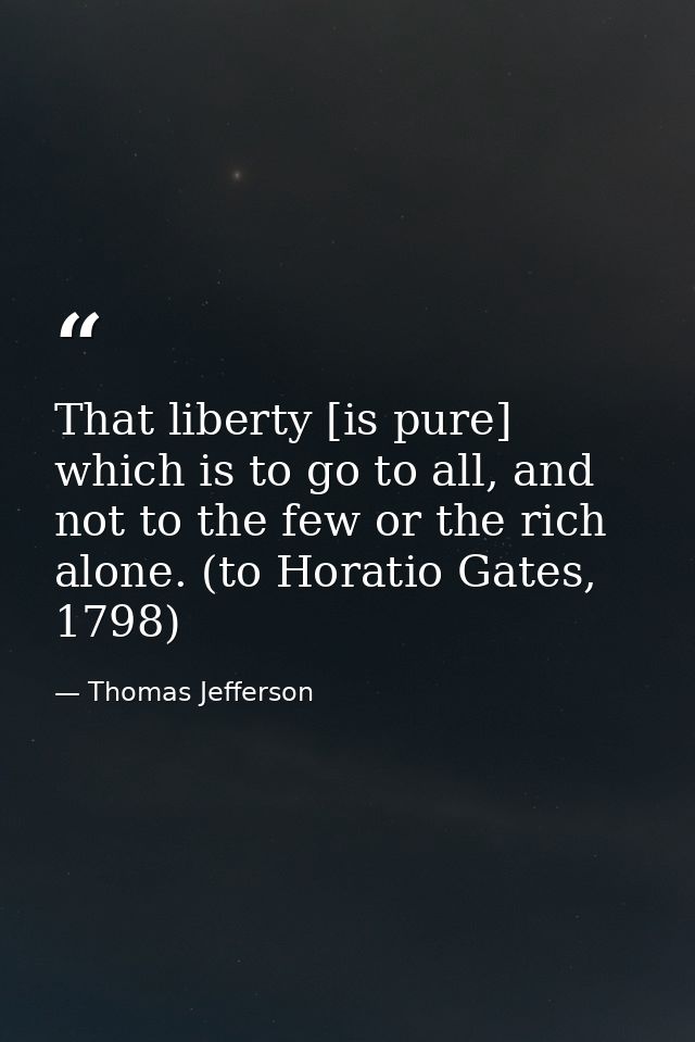 That liberty [is pure] which is to go to all, and not to the few or the rich alone. (to Horatio Gates, 1798) — Thomas Jefferson