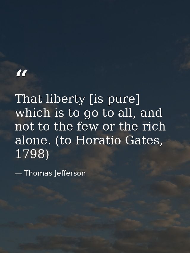 That liberty [is pure] which is to go to all, and not to the few or the rich alone. (to Horatio Gates, 1798) — Thomas Jefferson