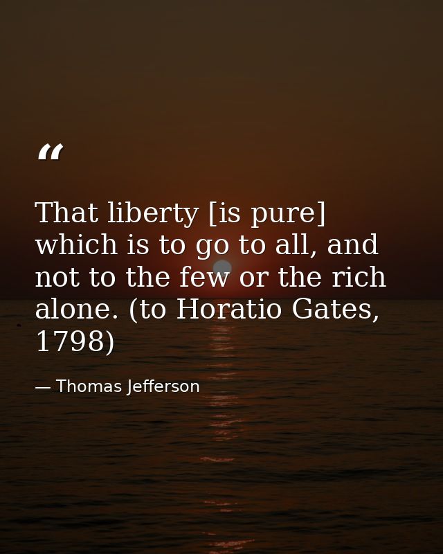 That liberty [is pure] which is to go to all, and not to the few or the rich alone. (to Horatio Gates, 1798) — Thomas Jefferson
