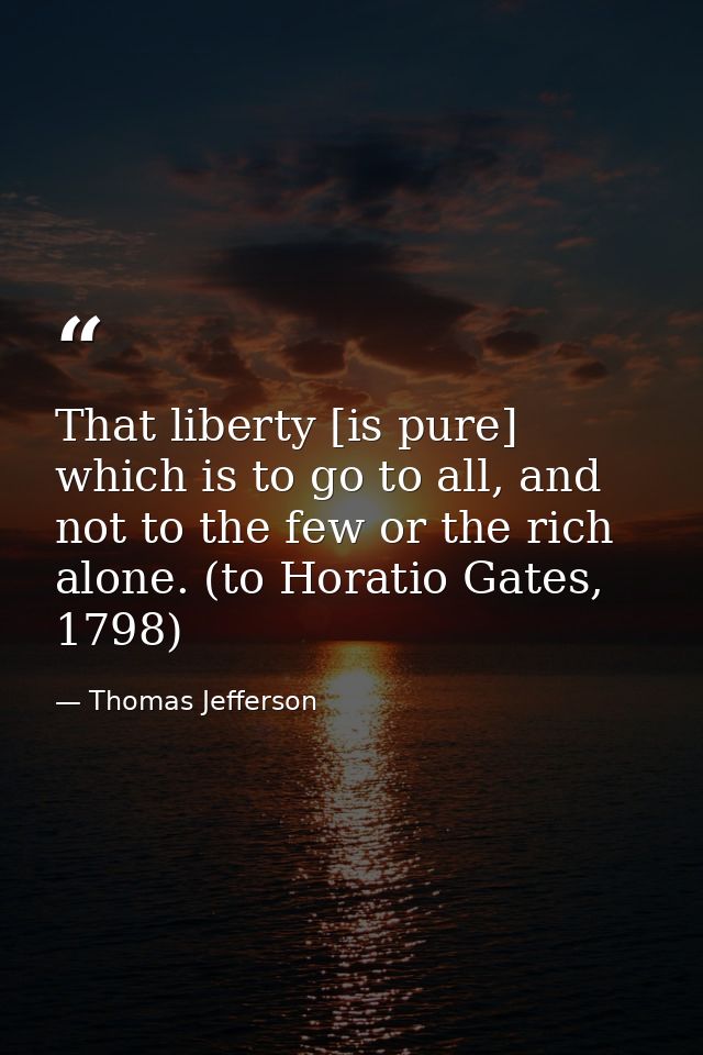 That liberty [is pure] which is to go to all, and not to the few or the rich alone. (to Horatio Gates, 1798) — Thomas Jefferson