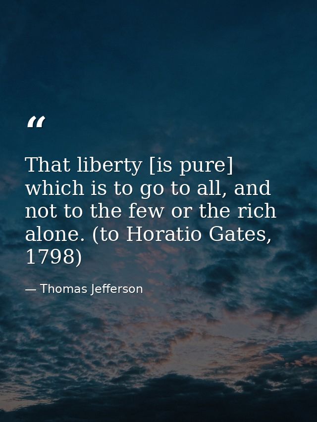 That liberty [is pure] which is to go to all, and not to the few or the rich alone. (to Horatio Gates, 1798) — Thomas Jefferson