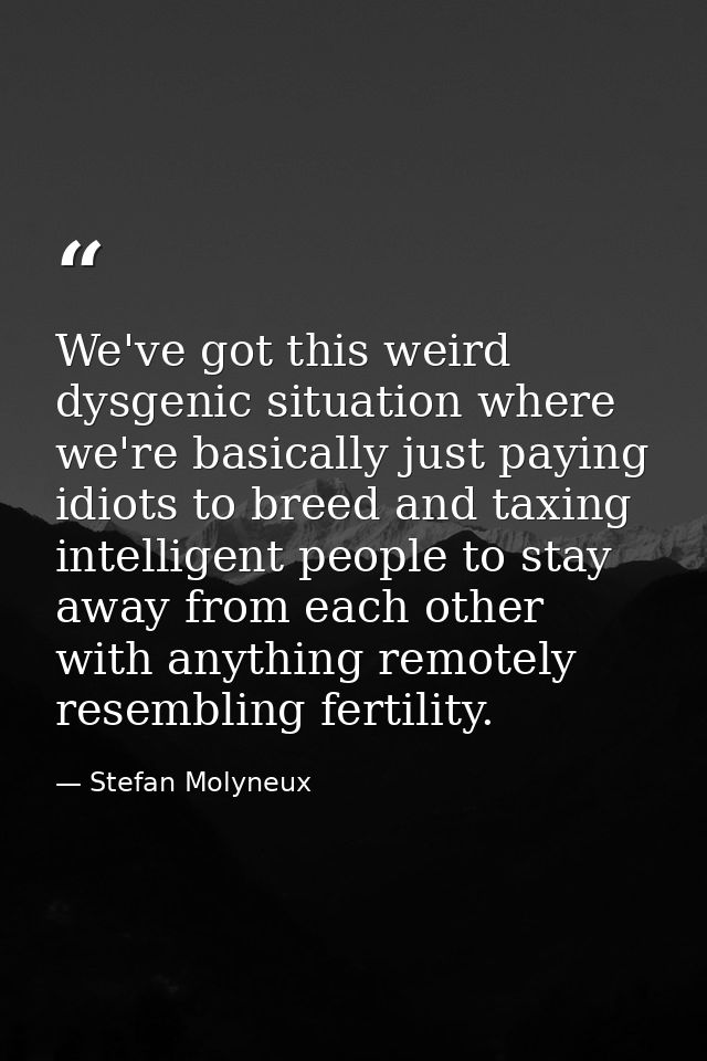 We've got this weird dysgenic situation where we're basically just paying idiots to breed and taxing intelligent people  — Stefan Molyneux