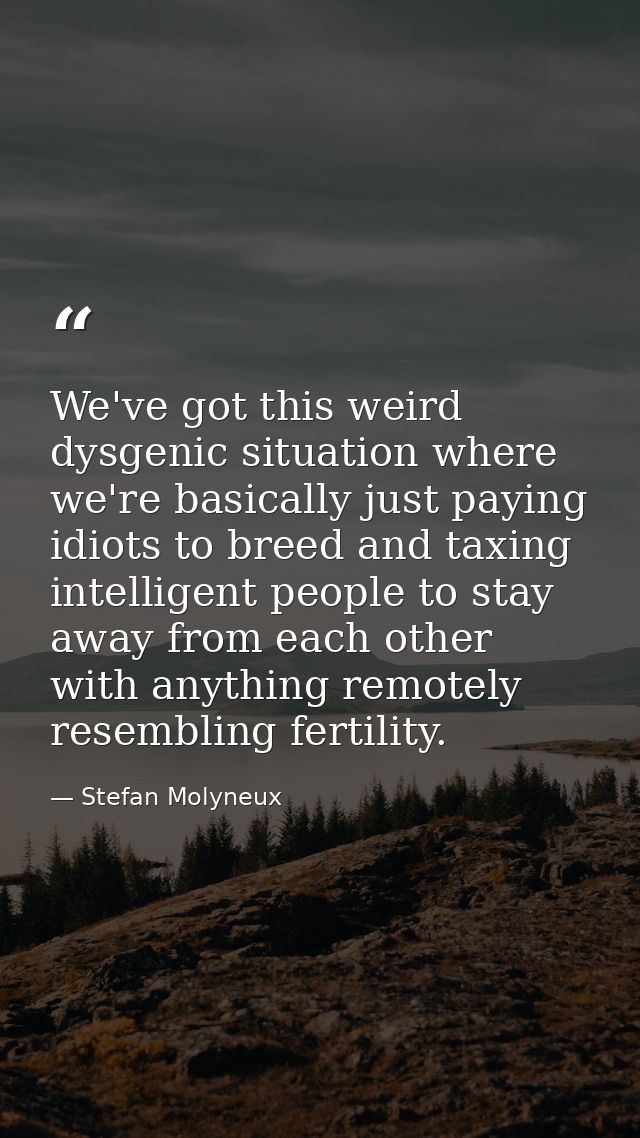 We've got this weird dysgenic situation where we're basically just paying idiots to breed and taxing intelligent people  — Stefan Molyneux