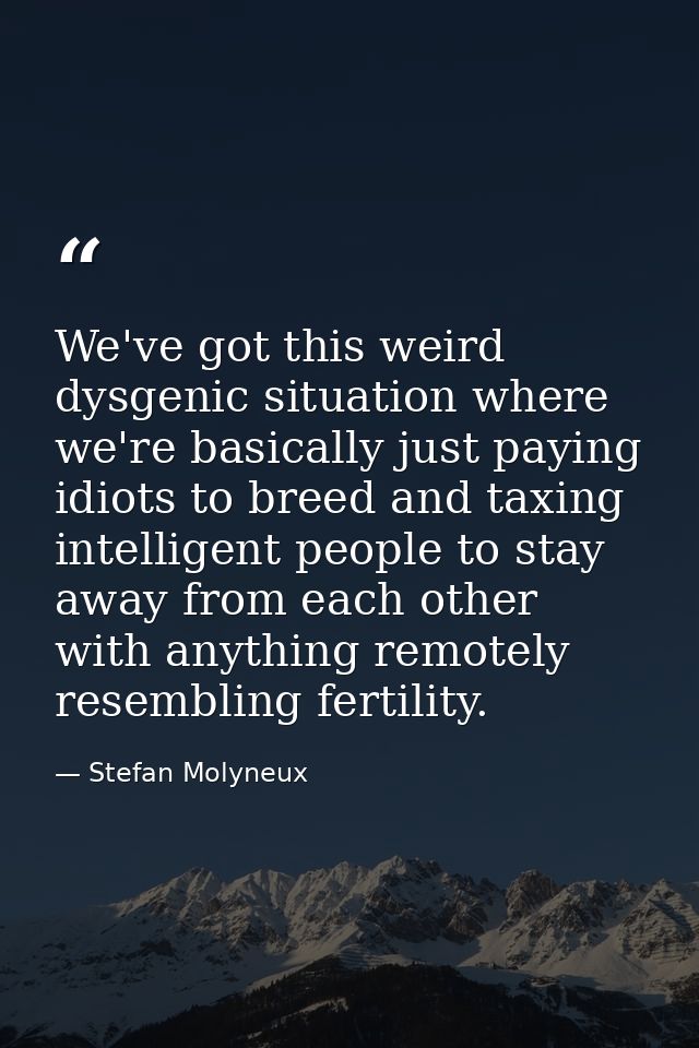 We've got this weird dysgenic situation where we're basically just paying idiots to breed and taxing intelligent people  — Stefan Molyneux
