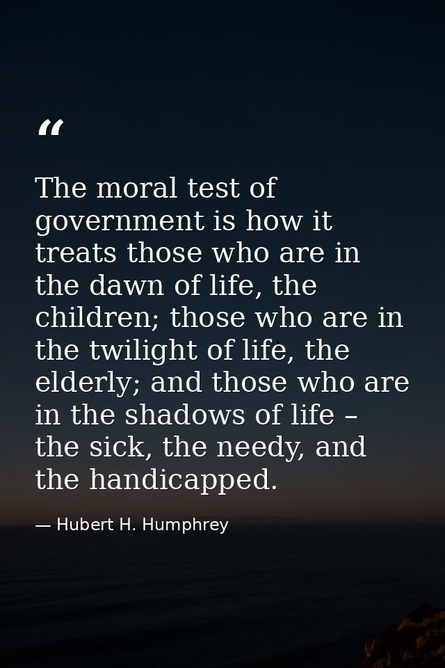 The moral test of government is how it treats those who are in the dawn of life, the children; those who are in the twil — Hubert H. Humphrey