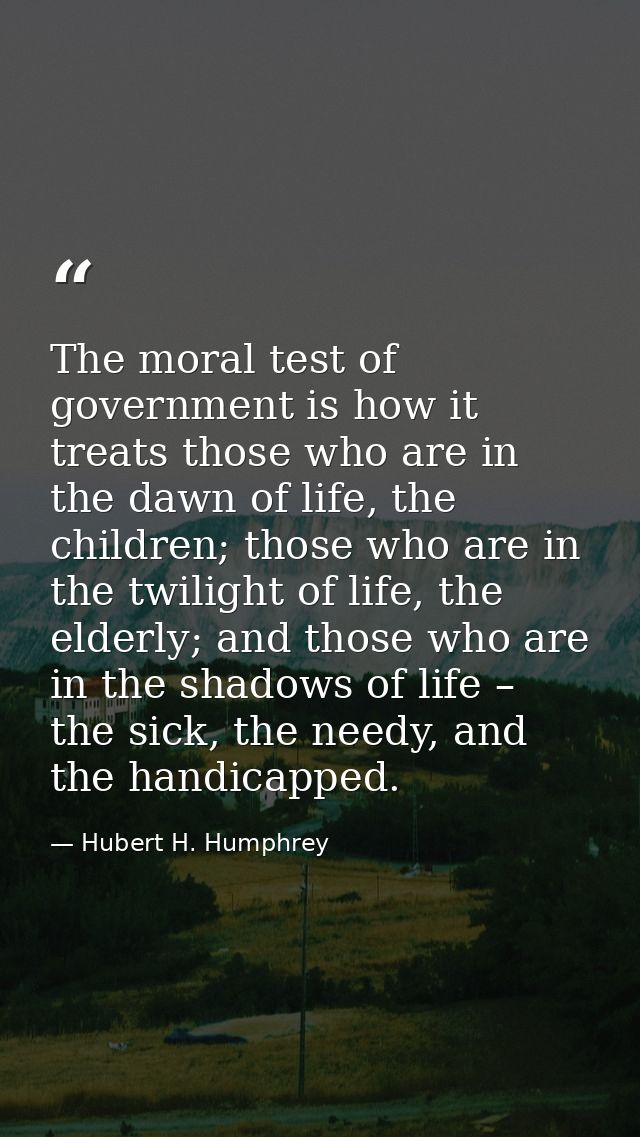 The moral test of government is how it treats those who are in the dawn of life, the children; those who are in the twil — Hubert H. Humphrey