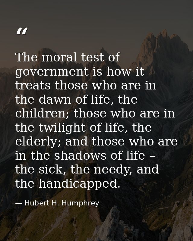 The moral test of government is how it treats those who are in the dawn of life, the children; those who are in the twil — Hubert H. Humphrey