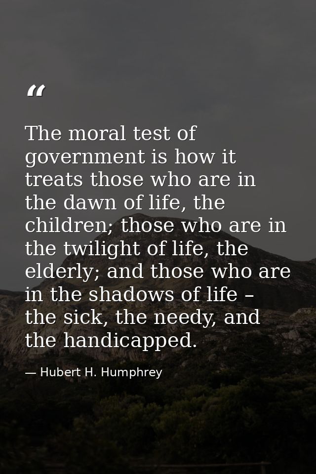 The moral test of government is how it treats those who are in the dawn of life, the children; those who are in the twil — Hubert H. Humphrey