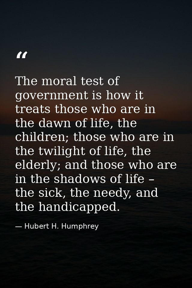 The moral test of government is how it treats those who are in the dawn of life, the children; those who are in the twil — Hubert H. Humphrey