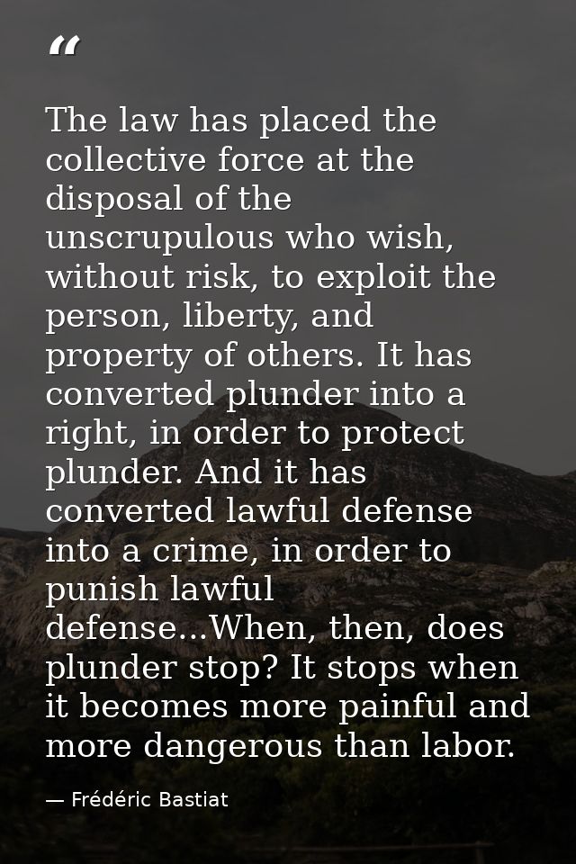 The law has placed the collective force at the disposal of the unscrupulous who wish, without risk, to exploit the perso — Frédéric Bastiat