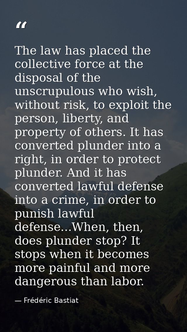 The law has placed the collective force at the disposal of the unscrupulous who wish, without risk, to exploit the perso — Frédéric Bastiat