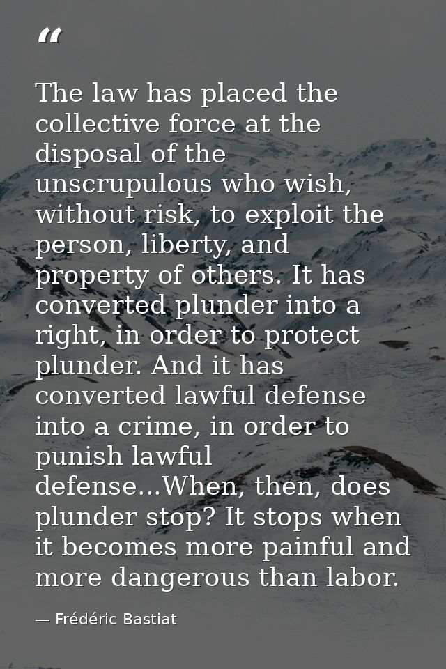 The law has placed the collective force at the disposal of the unscrupulous who wish, without risk, to exploit the perso — Frédéric Bastiat