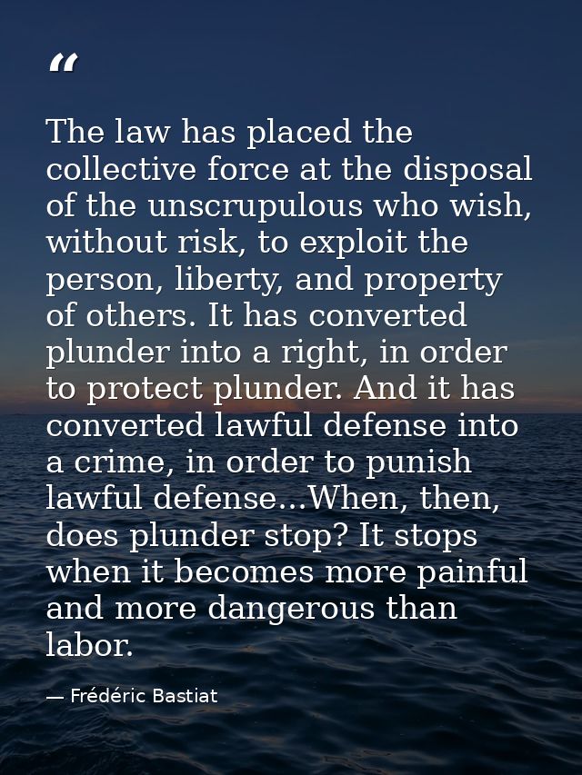 The law has placed the collective force at the disposal of the unscrupulous who wish, without risk, to exploit the perso — Frédéric Bastiat