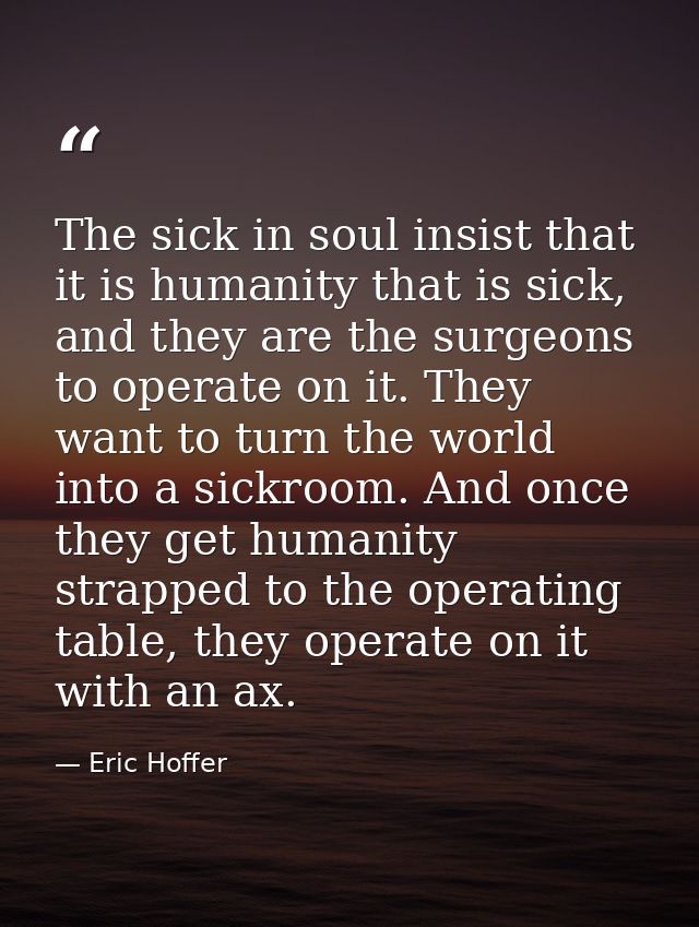 The sick in soul insist that it is humanity that is sick, and they are the surgeons to operate on it. They want to turn  — Eric Hoffer