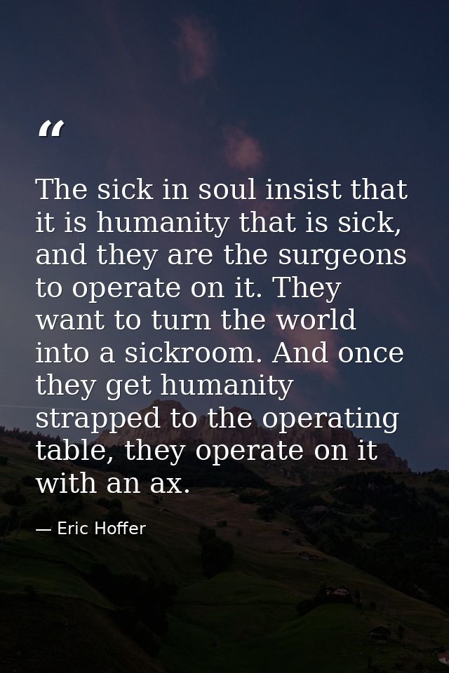 The sick in soul insist that it is humanity that is sick, and they are the surgeons to operate on it. They want to turn  — Eric Hoffer