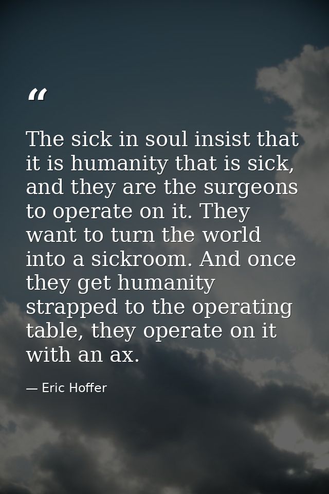 The sick in soul insist that it is humanity that is sick, and they are the surgeons to operate on it. They want to turn  — Eric Hoffer