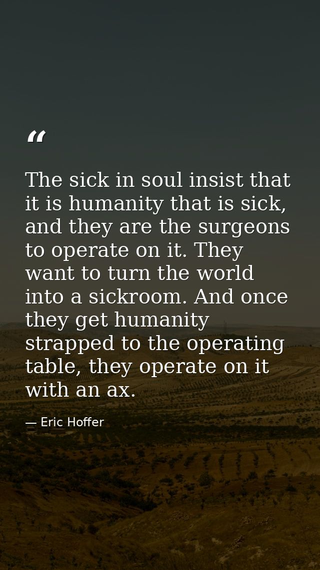 The sick in soul insist that it is humanity that is sick, and they are the surgeons to operate on it. They want to turn  — Eric Hoffer