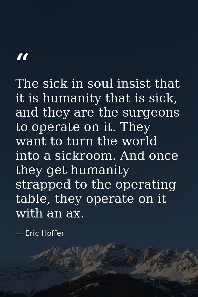 The sick in soul insist that it is humanity that is sick, and they are the surgeons to operate on it. They want to turn  — Eric Hoffer