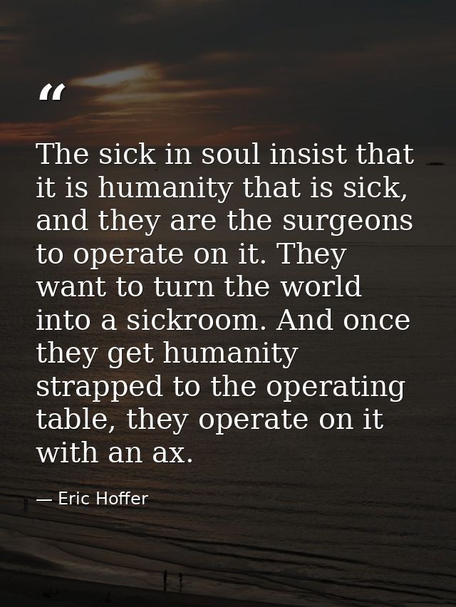 The sick in soul insist that it is humanity that is sick, and they are the surgeons to operate on it. They want to turn  — Eric Hoffer