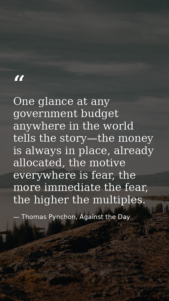 One glance at any government budget anywhere in the world tells the story—the money is always in place, already allocate — Thomas Pynchon, Against the Day