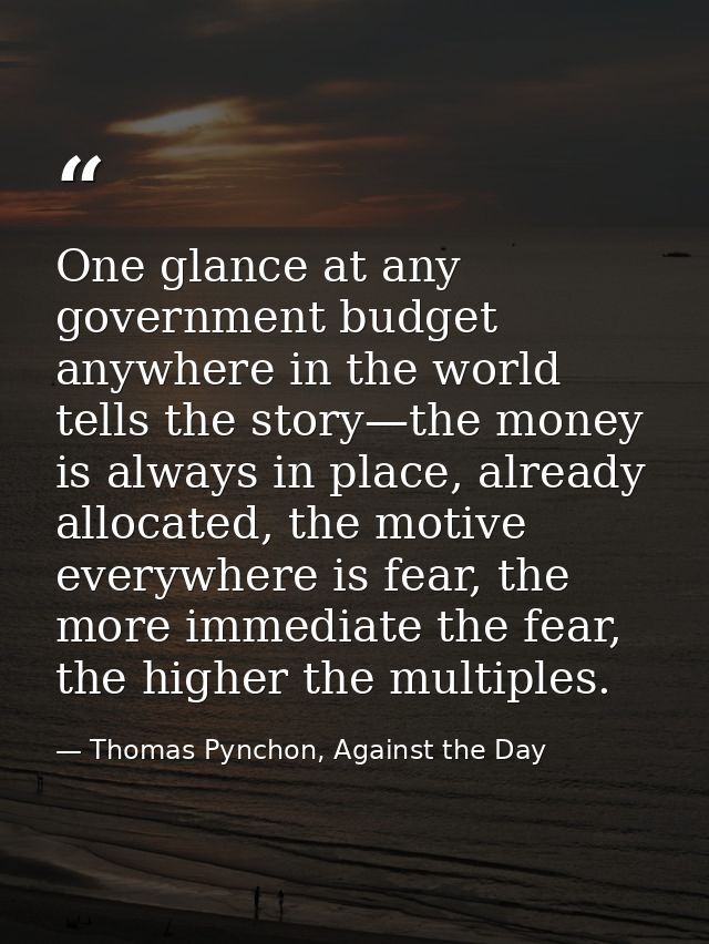 One glance at any government budget anywhere in the world tells the story—the money is always in place, already allocate — Thomas Pynchon, Against the Day