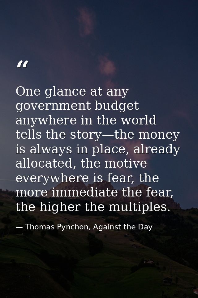 One glance at any government budget anywhere in the world tells the story—the money is always in place, already allocate — Thomas Pynchon, Against the Day
