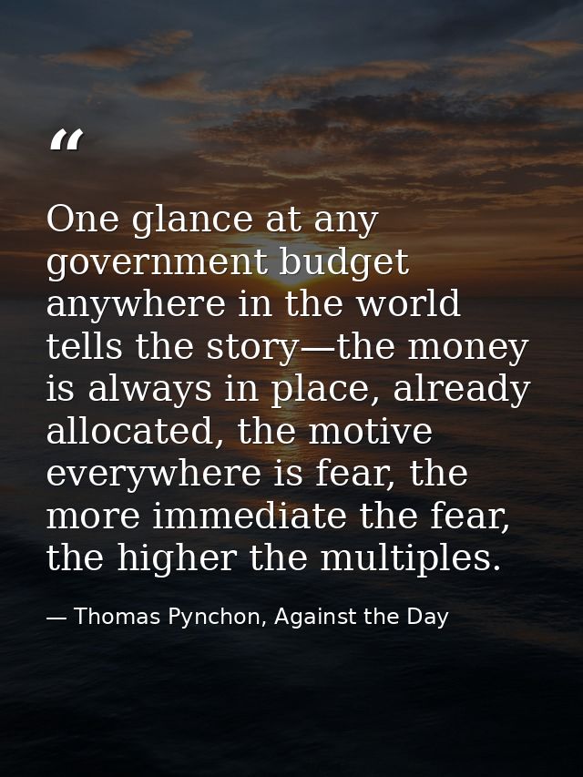 One glance at any government budget anywhere in the world tells the story—the money is always in place, already allocate — Thomas Pynchon, Against the Day