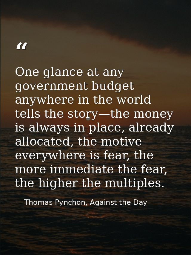 One glance at any government budget anywhere in the world tells the story—the money is always in place, already allocate — Thomas Pynchon, Against the Day