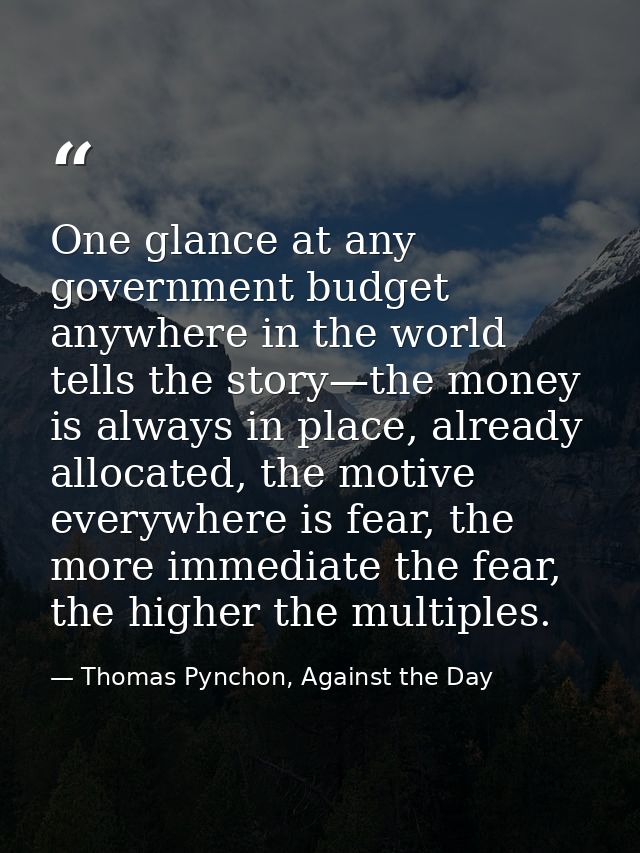 One glance at any government budget anywhere in the world tells the story—the money is always in place, already allocate — Thomas Pynchon, Against the Day