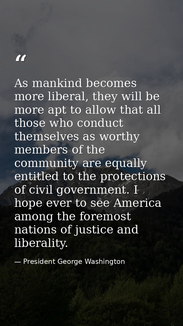 As mankind becomes more liberal, they will be more apt to allow that all those who conduct themselves as worthy members  — President George Washington
