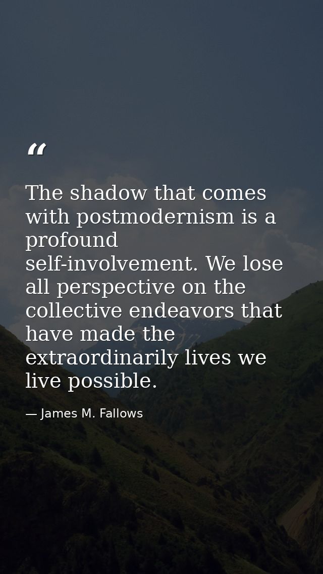 The shadow that comes with postmodernism is a profound self-involvement. We lose all perspective on the collective endea — James M. Fallows