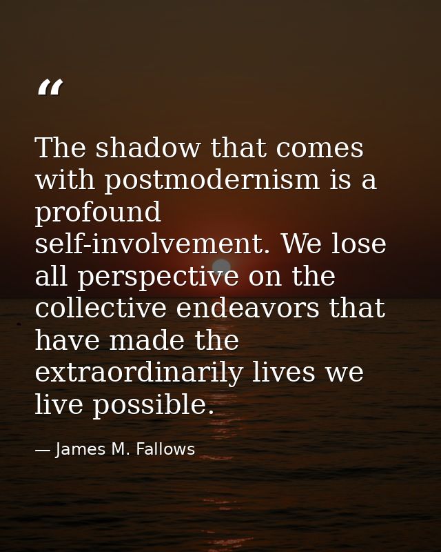 The shadow that comes with postmodernism is a profound self-involvement. We lose all perspective on the collective endea — James M. Fallows