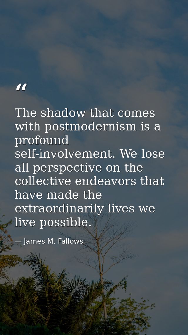 The shadow that comes with postmodernism is a profound self-involvement. We lose all perspective on the collective endea — James M. Fallows