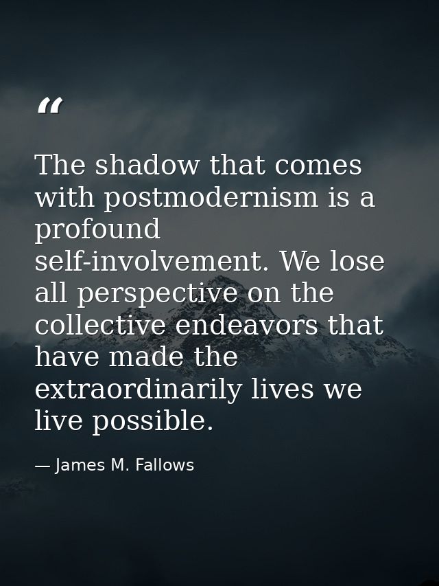 The shadow that comes with postmodernism is a profound self-involvement. We lose all perspective on the collective endea — James M. Fallows
