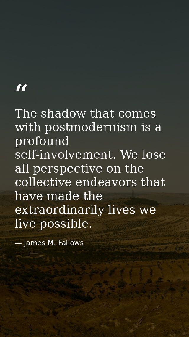 The shadow that comes with postmodernism is a profound self-involvement. We lose all perspective on the collective endea — James M. Fallows