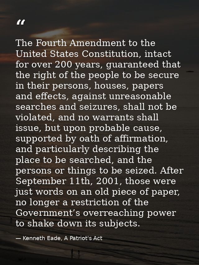 The Fourth Amendment to the United States Constitution, intact for over 200 years, guaranteed that the right of the peop — Kenneth Eade, A Patriot's Act